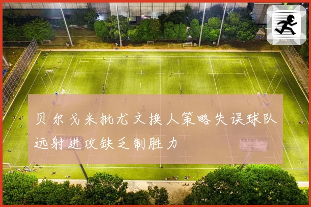 贝尔戈米批尤文换人策略失误球队远射进攻缺乏制胜力