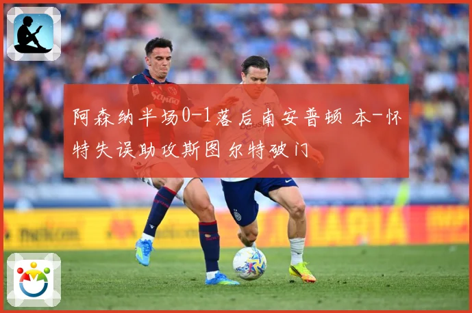 阿森纳半场0-1落后南安普顿 本-怀特失误助攻斯图尔特破门