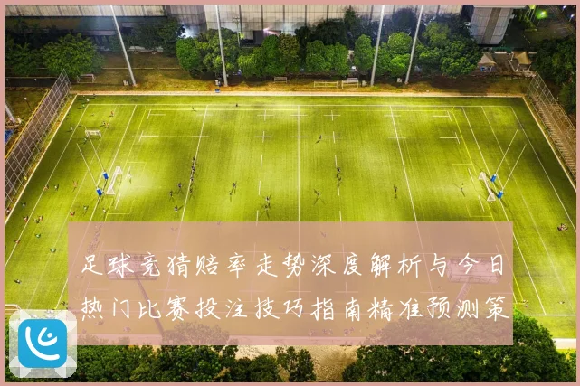 足球竞猜赔率走势深度解析与今日热门比赛投注技巧指南精准预测策略