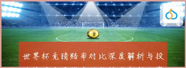 世界杯竞猜赔率对比深度解析与投注技巧全面指南助你精准判断比赛走势