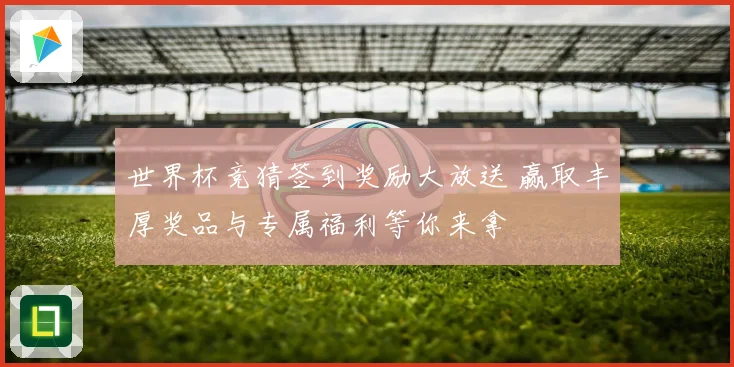 世界杯竞猜签到奖励大放送 赢取丰厚奖品与专属福利等你来拿