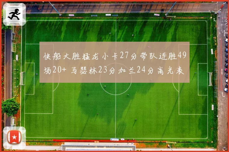 快船大胜猛龙小卡27分带队连胜49场20+ 马瑟林23分加兰24分高光表现