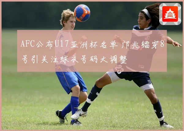 AFC公布U17亚洲杯名单 邝兆镭穿8号引关注球衣号码大调整
