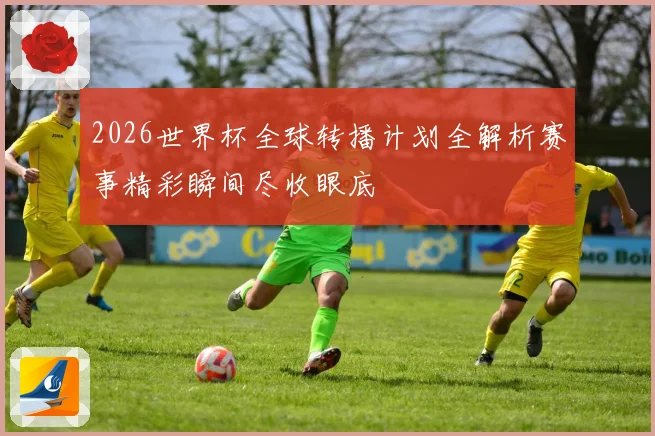 2026世界杯全球转播计划全解析赛事精彩瞬间尽收眼底