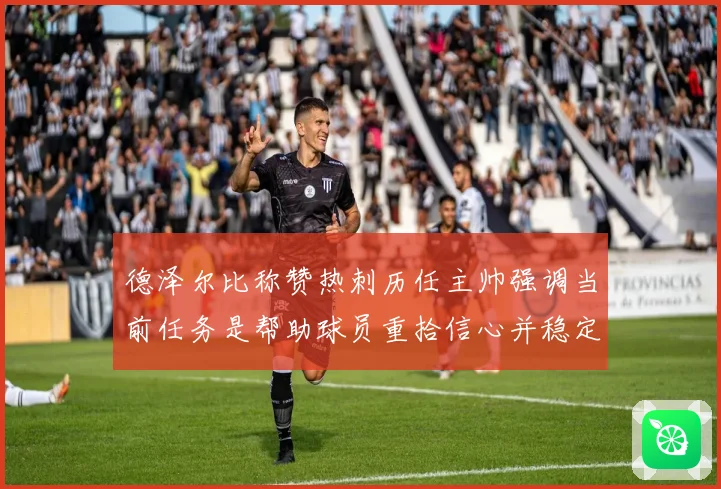 德泽尔比称赞热刺历任主帅强调当前任务是帮助球员重拾信心并稳定表现