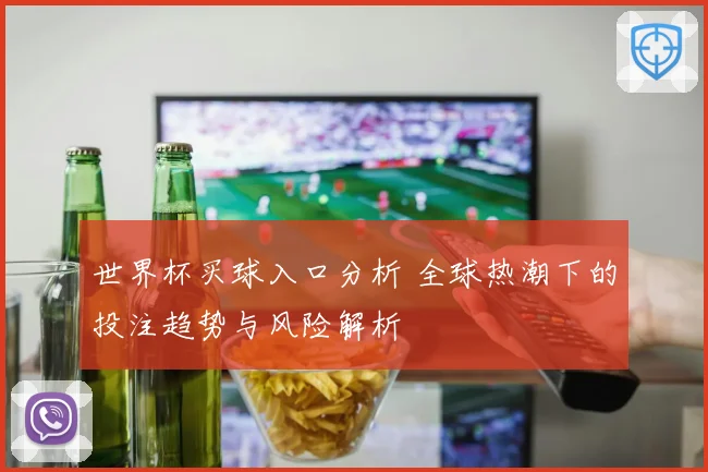 世界杯买球入口分析 全球热潮下的投注趋势与风险解析