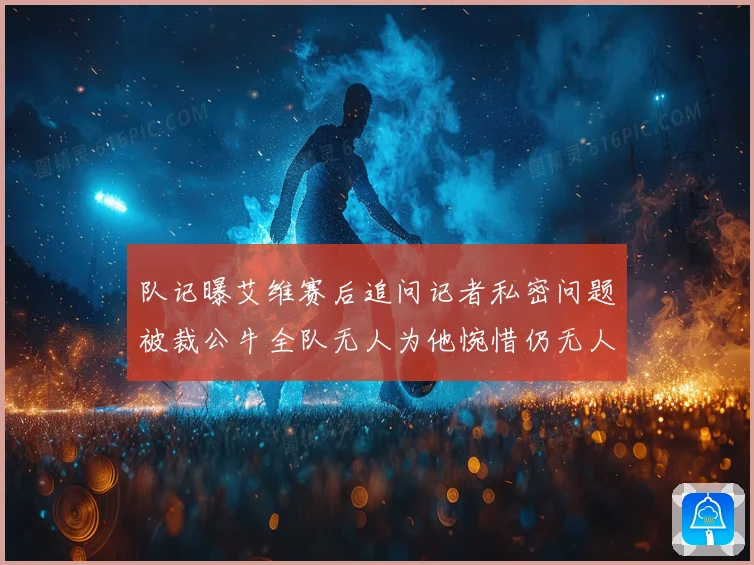 队记曝艾维赛后追问记者私密问题被裁公牛全队无人为他惋惜仍无人