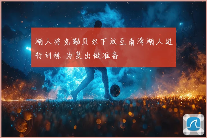 湖人将克勒贝尔下放至南湾湖人进行训练 为复出做准备