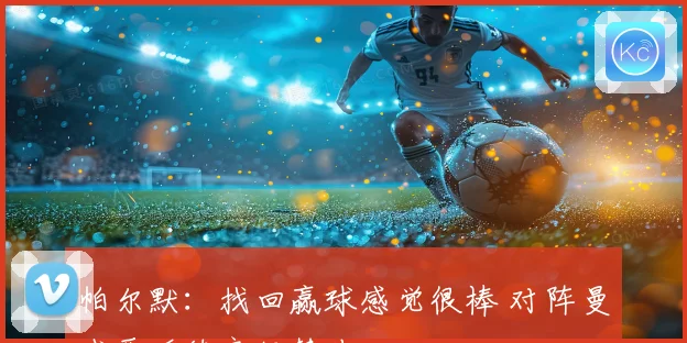 帕尔默：找回赢球感觉很棒 对阵曼城要延续良好势头