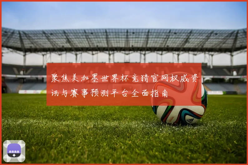 聚焦美加墨世界杯竞猜官网权威资讯与赛事预测平台全面指南