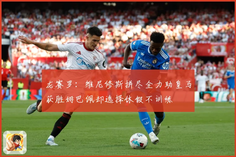 龙赛罗：维尼修斯拼尽全力助皇马获胜姆巴佩却选择休假不训练