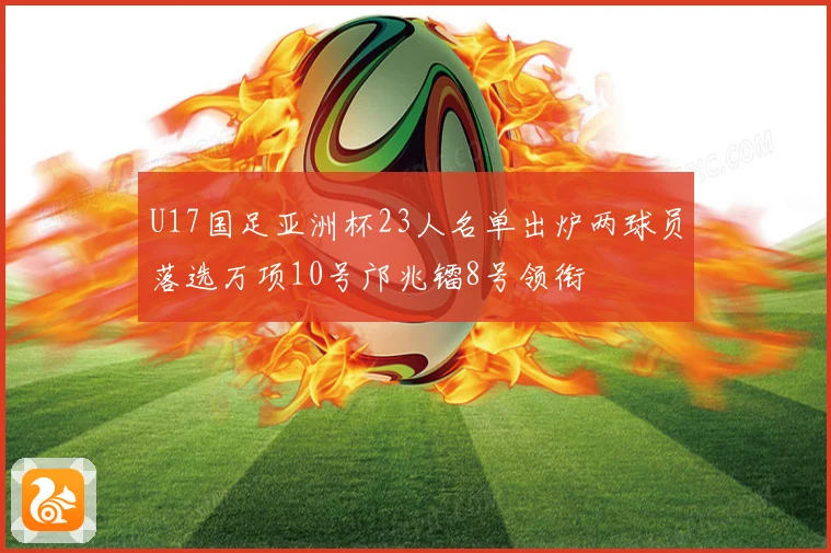 U17国足亚洲杯23人名单出炉两球员落选万项10号邝兆镭8号领衔