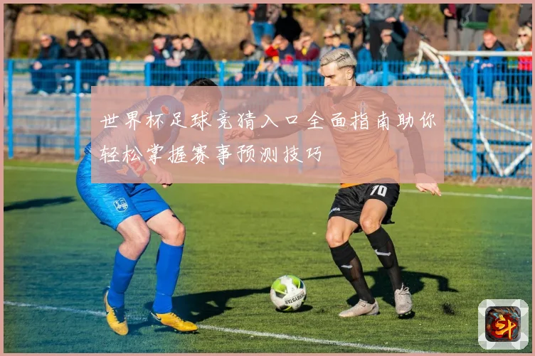 世界杯足球竞猜入口全面指南助你轻松掌握赛事预测技巧