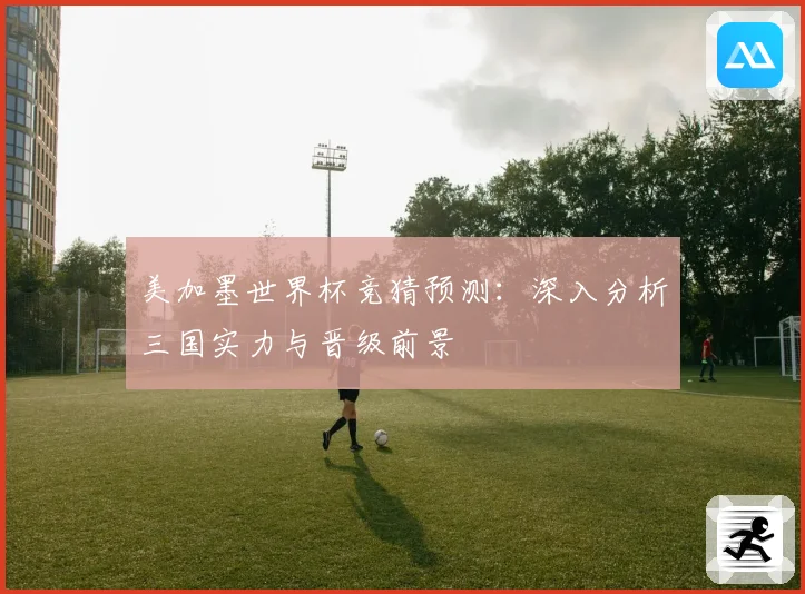 美加墨世界杯竞猜预测：深入分析三国实力与晋级前景