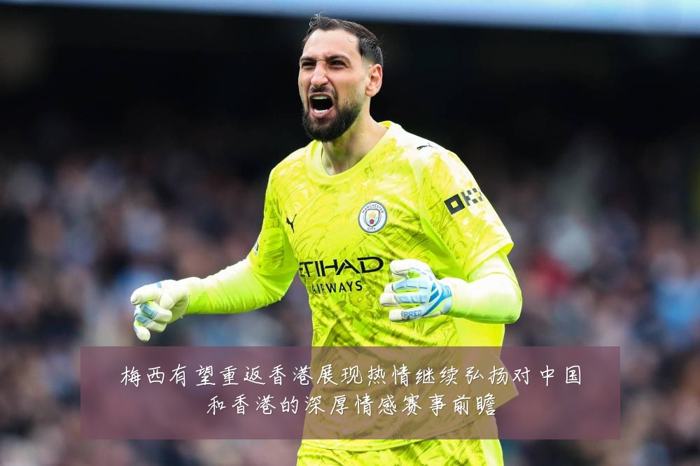 梅西有望重返香港展现热情继续弘扬对中国和香港的深厚情感赛事前瞻