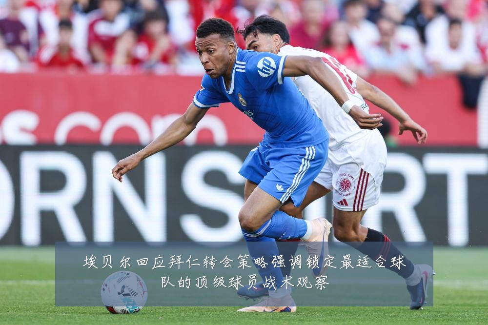 埃贝尔回应拜仁转会策略强调锁定最适合球队的顶级球员战术观察