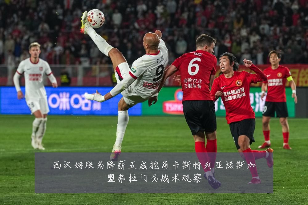 西汉姆联或降薪五成挖角卡斯特利亚诺斯加盟弗拉门戈战术观察
